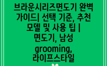 브라운시리즈면도기 완벽 가이드| 선택 기준, 추천 모델 및 사용 팁 | 면도기, 남성 grooming, 라이프스타일