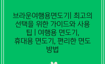 브라운여행용면도기| 최고의 선택을 위한 가이드와 사용 팁 | 여행용 면도기, 휴대용 면도기, 편리한 면도 방법