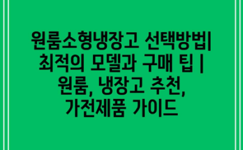 원룸소형냉장고 선택방법| 최적의 모델과 구매 팁 | 원룸, 냉장고 추천, 가전제품 가이드