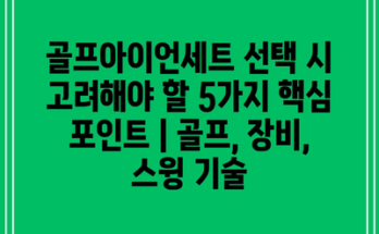 골프아이언세트 선택 시 고려해야 할 5가지 핵심 포인트 | 골프, 장비, 스윙 기술