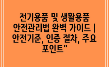 전기용품 및 생활용품 안전관리법 완벽 가이드 | 안전기준, 인증 절차, 주요 포인트”