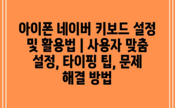 아이폰 네이버 키보드 설정 및 활용법 | 사용자 맞춤 설정, 타이핑 팁, 문제 해결 방법