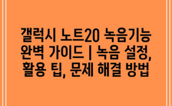 갤럭시 노트20 녹음기능 완벽 가이드 | 녹음 설정, 활용 팁, 문제 해결 방법