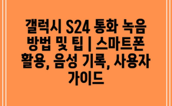 갤럭시 S24 통화 녹음 방법 및 팁 | 스마트폰 활용, 음성 기록, 사용자 가이드