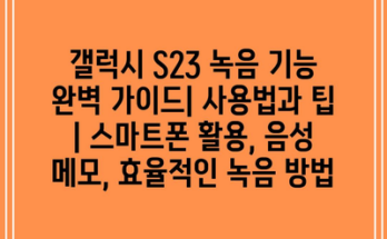 갤럭시 S23 녹음 기능 완벽 가이드| 사용법과 팁 | 스마트폰 활용, 음성 메모, 효율적인 녹음 방법