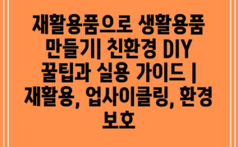 재활용품으로 생활용품 만들기| 친환경 DIY 꿀팁과 실용 가이드 | 재활용, 업사이클링, 환경 보호