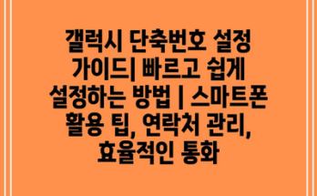 갤럭시 단축번호 설정 가이드| 빠르고 쉽게 설정하는 방법 | 스마트폰 활용 팁, 연락처 관리, 효율적인 통화