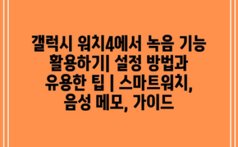 갤럭시 워치4에서 녹음 기능 활용하기| 설정 방법과 유용한 팁 | 스마트워치, 음성 메모, 가이드