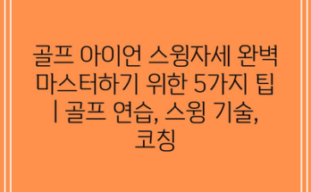 골프 아이언 스윙자세 완벽 마스터하기 위한 5가지 팁 | 골프 연습, 스윙 기술, 코칭