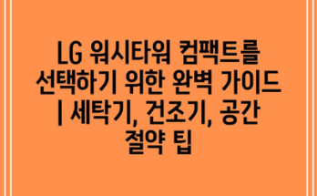 LG 워시타워 컴팩트를 선택하기 위한 완벽 가이드 | 세탁기, 건조기, 공간 절약 팁