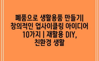 폐품으로 생활용품 만들기| 창의적인 업사이클링 아이디어 10가지 | 재활용 DIY, 친환경 생활